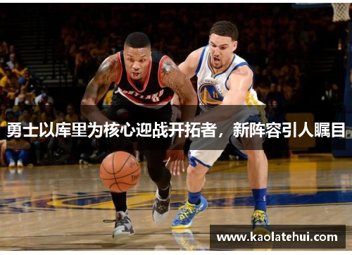 勇士以库里为核心迎战开拓者，新阵容引人瞩目