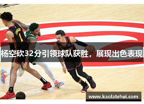 杨空砍32分引领球队获胜，展现出色表现